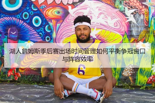 湖人詹姆斯季后赛出场时间管理如何平衡争冠窗口与阵容效率