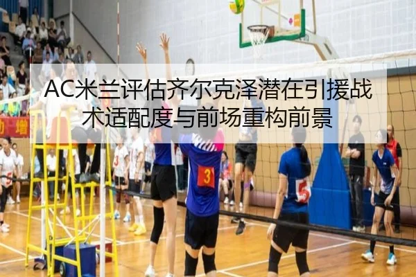 AC米兰评估齐尔克泽潜在引援战术适配度与前场重构前景