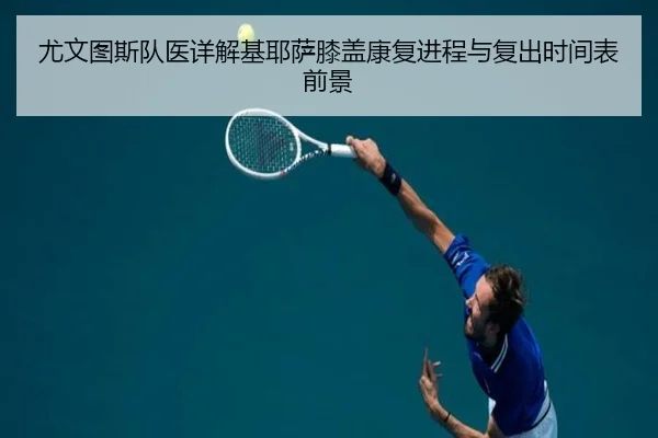 尤文图斯队医详解基耶萨膝盖康复进程与复出时间表前景