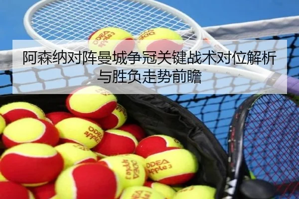 阿森纳对阵曼城争冠关键战术对位解析与胜负走势前瞻