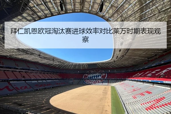 拜仁凯恩欧冠淘汰赛进球效率对比莱万时期表现观察