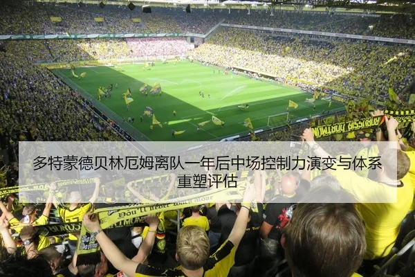 多特蒙德贝林厄姆离队一年后中场控制力演变与体系重塑评估