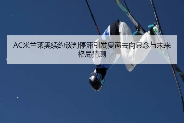 AC米兰莱奥续约谈判停滞引发夏窗去向悬念与未来格局猜测
