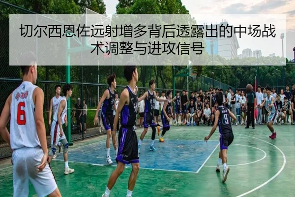 切尔西恩佐远射增多背后透露出的中场战术调整与进攻信号