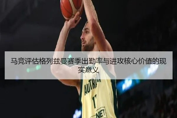 马竞评估格列兹曼赛季出勤率与进攻核心价值的现实意义