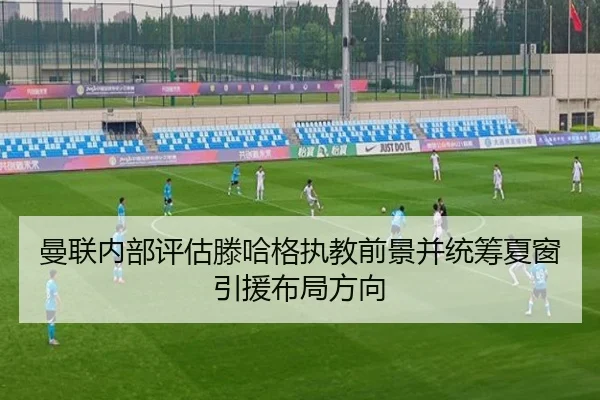 曼联内部评估滕哈格执教前景并统筹夏窗引援布局方向