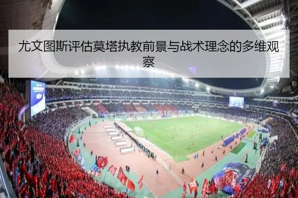 尤文图斯评估莫塔执教前景与战术理念的多维观察