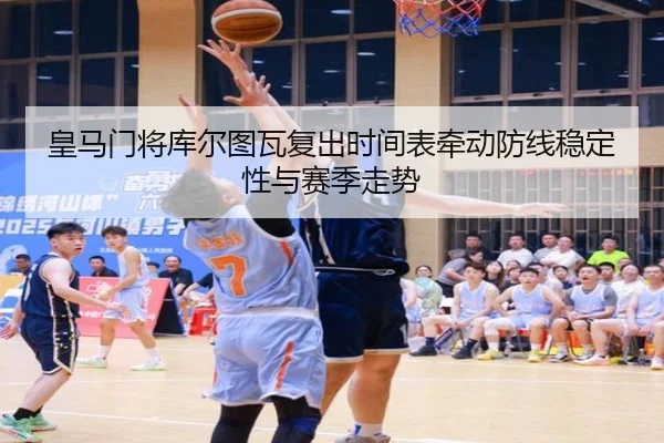 皇马门将库尔图瓦复出时间表牵动防线稳定性与赛季走势