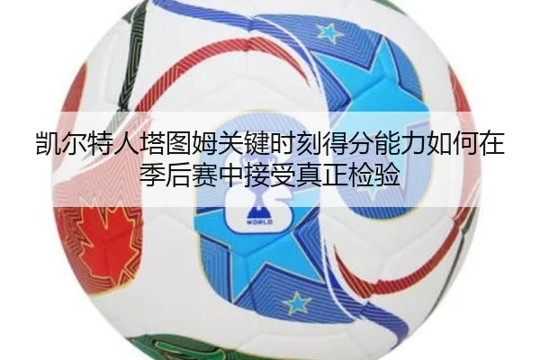 凯尔特人塔图姆关键时刻得分能力如何在季后赛中接受真正检验