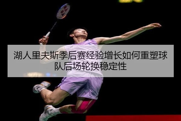 湖人里夫斯季后赛经验增长如何重塑球队后场轮换稳定性