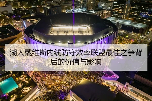 湖人戴维斯内线防守效率联盟最佳之争背后的价值与影响