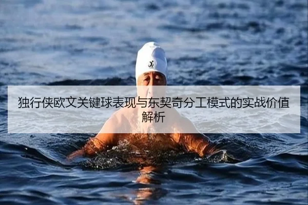 独行侠欧文关键球表现与东契奇分工模式的实战价值解析