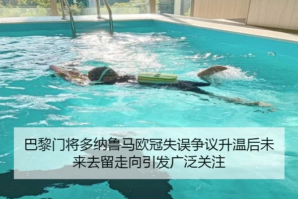巴黎门将多纳鲁马欧冠失误争议升温后未来去留走向引发广泛关注