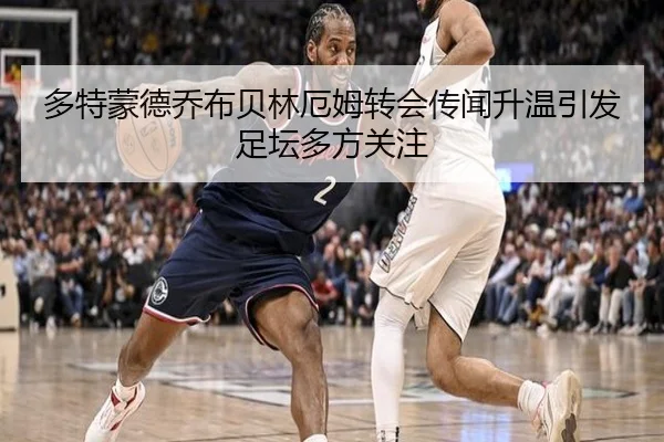 多特蒙德乔布贝林厄姆转会传闻升温引发足坛多方关注