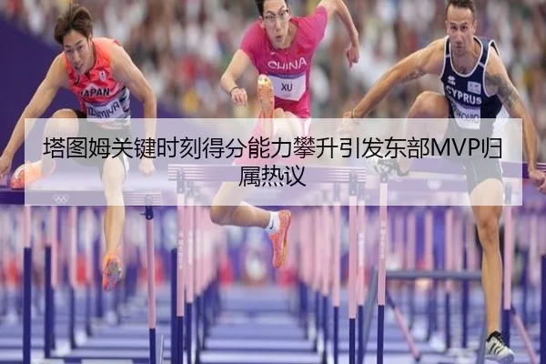 塔图姆关键时刻得分能力攀升引发东部MVP归属热议