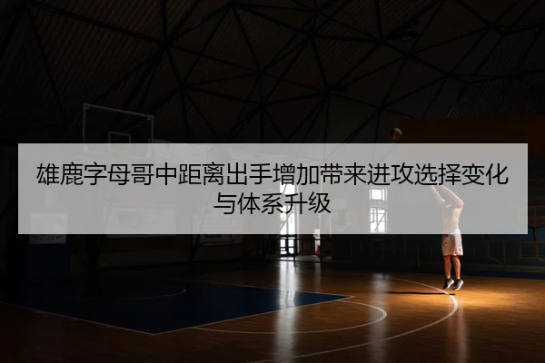 雄鹿字母哥中距离出手增加带来进攻选择变化与体系升级