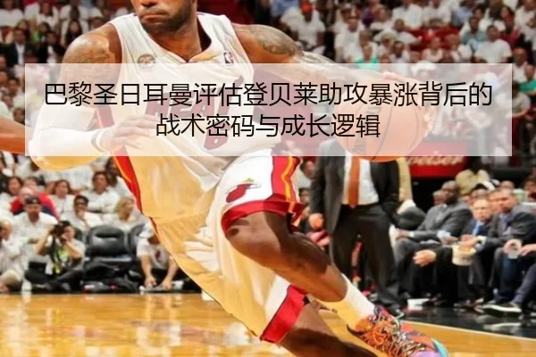 巴黎圣日耳曼评估登贝莱助攻暴涨背后的战术密码与成长逻辑