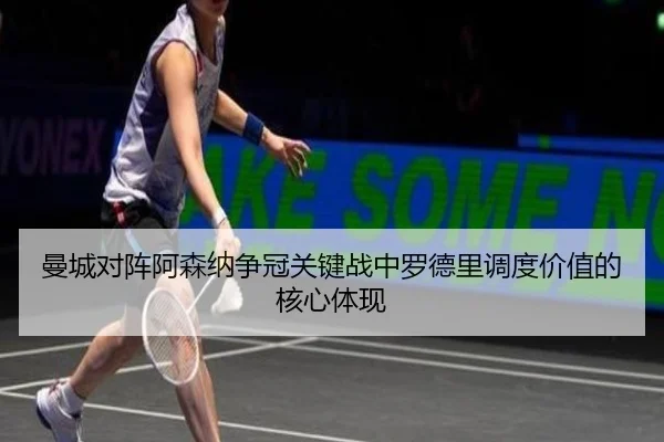 曼城对阵阿森纳争冠关键战中罗德里调度价值的核心体现