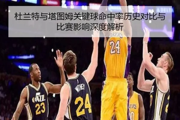 杜兰特与塔图姆关键球命中率历史对比与比赛影响深度解析