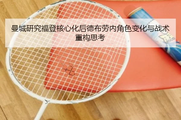 曼城研究福登核心化后德布劳内角色变化与战术重构思考