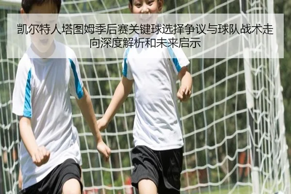凯尔特人塔图姆季后赛关键球选择争议与球队战术走向深度解析和未来启示