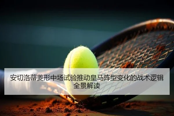 安切洛蒂菱形中场试验推动皇马阵型变化的战术逻辑全景解读
