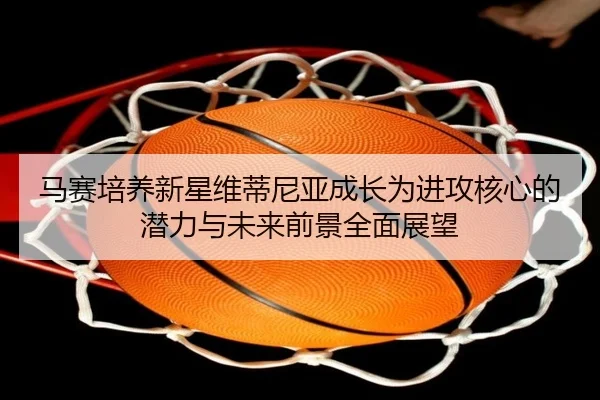 马赛培养新星维蒂尼亚成长为进攻核心的潜力与未来前景全面展望
