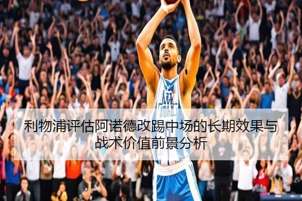 利物浦评估阿诺德改踢中场的长期效果与战术价值前景分析