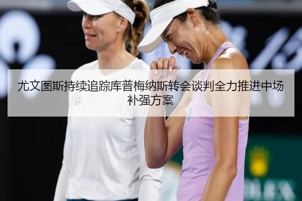 尤文图斯持续追踪库普梅纳斯转会谈判全力推进中场补强方案