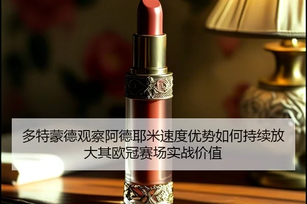 多特蒙德观察阿德耶米速度优势如何持续放大其欧冠赛场实战价值