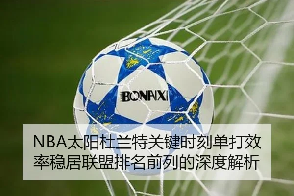 NBA太阳杜兰特关键时刻单打效率稳居联盟排名前列的深度解析