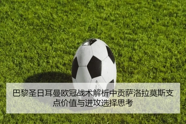 巴黎圣日耳曼欧冠战术解析中贡萨洛拉莫斯支点价值与进攻选择思考