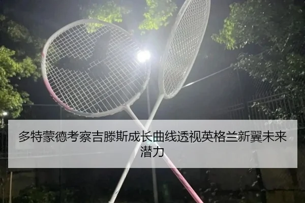 多特蒙德考察吉滕斯成长曲线透视英格兰新翼未来潜力