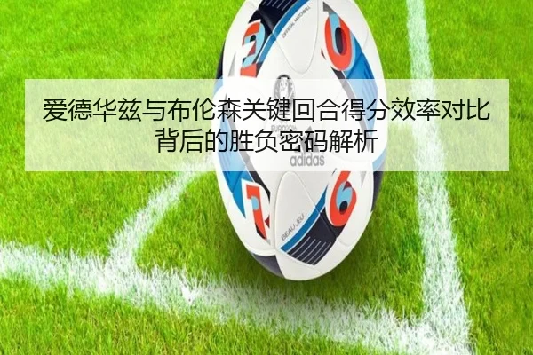 爱德华兹与布伦森关键回合得分效率对比背后的胜负密码解析