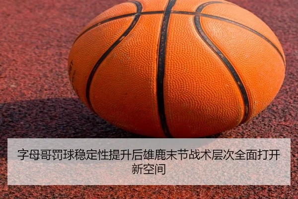 字母哥罚球稳定性提升后雄鹿末节战术层次全面打开新空间